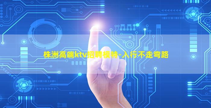 株洲高端ktv招聘模特-入行不走弯路